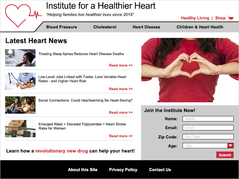 The example of the Institute for a Healthier Heart website has a shopping cart at the top of the page above the horizontal menu for navigation of the site. An ad is not clearly labeled and also in line with the page's content, making it hard to tell it is an ad and not part of the content. A form is very prominent in the lower right corner of the home page asking for personal identifiable information with no indication at that time how your information will be used. While the footer area contains links to further information on the site, there is no indication of how current the information is.
